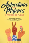Cover: Autoestima para Mujeres a Prueba de Fuego: C&oacute;mo Desarrollar y Fortalecer tus Niveles de Confianza y Autoestima sin Dejar de Ser tu Misma - John Baxter