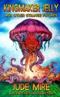 Cover: Kingmaker Jelly and Other Strange Futures (The Other Collections, #2) - Jude Mire