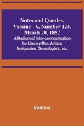 Cover: Notes and Queries, Vol. V, Number 125, March 20, 1852; A Medium of Inter-communication for Literary Men, Artists, Antiquaries, Genealogists, etc. - ALPHA EDITION