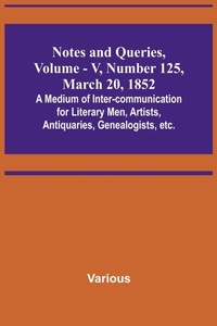 Enlarge image Cover: Notes and Queries, Vol. V, Number 125, March 20, 1852; A Medium of Inter-communication for Literary Men, Artists, Antiquaries, Genealogists, etc. - ALPHA EDITION