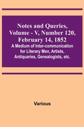 Cover: Notes and Queries, Vol. V, Number 120, February 14, 1852; A Medium of Inter-communication for Literary Men, Artists, Antiquaries, Genealogists, etc. - ALPHA EDITION