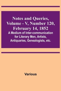 Enlarge image Cover: Notes and Queries, Vol. V, Number 120, February 14, 1852; A Medium of Inter-communication for Literary Men, Artists, Antiquaries, Genealogists, etc. - ALPHA EDITION