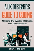 Cover: A UX Designers Guide to Coding: Merging the Worlds of Design and Development - SD