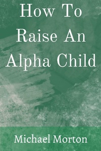 Enlarge image Cover: How To Raise An Alpha Child - Michael Morton