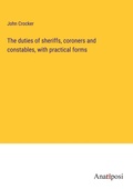 Cover: The duties of sheriffs, coroners and constables, with practical forms - Anatiposi Verlag