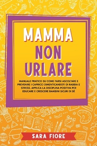Bild: Mamma non Urlare: Manuale Pratico su Come Farsi Ascoltare e Prevenire i Capricci Dimenticandoti di Rabbia e Stress. Applica la Disciplina Positiva per Educare e Crescere Bambini Sicuri di Sé - Sara Fiore