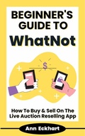 Cover: Beginner's Guide To WhatNot: How To Buy & Sell On The Live Auction Reselling App - Ann Eckhart