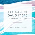 Cover: God Calls Us Daughters Extravagantly Loved - Kimberly Gibson Johnson
