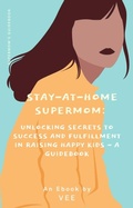 Cover: Stay-at-Home Supermom: Unlocking Secrets to Success and Fulfillment in Raising Happy Kids - A Guidebook (Stay-At-Home Moms) - Vee