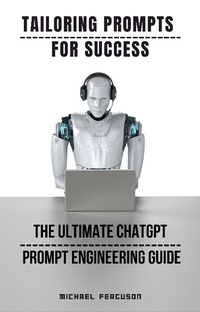 Enlarge image Cover: Tailoring Prompts For Success - The Ultimate ChatGPT Prompt Engineering Guide - Michael Ferguson