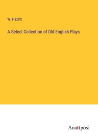 Enlarge image Cover: A Select Collection of Old English Plays - Anatiposi Verlag