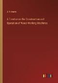 Cover: A Treatise on the Construction and Operation of Wood-Working Machines - Outlook Verlag