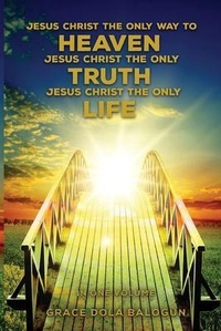 Abbildung von: Jesus Christ The Only Way To Heaven Jesus Christ The Only Truth Jesus Christ The Only Life - Grace Dola Balogun - Grace Religious Books Publishing & Distributors Inc. NY