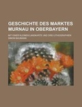 Cover: Geschichte Des Marktes Murnau in Oberbayern; Mit Einer Kleinen Landkarte Und Drei Lithographien - Rarebooksclub.com