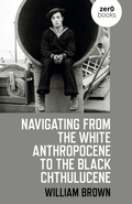 Cover: Navigating from the White Anthropocene to the Black Chthulucene - Zero Books