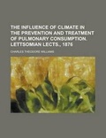 Cover: The Influence of Climate in the Prevention and Treatment of Pulmonary Consumption. Lettsomian Lects., 1876 - Rarebooksclub.com