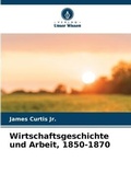 Cover: Wirtschaftsgeschichte und Arbeit, 1850-1870 - Verlag Unser Wissen
