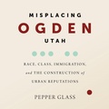 Cover: Misplacing Ogden, Utah - University of Utah Press,U.S.