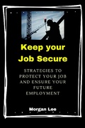 Cover: Keep Your Job Secure: Strategies to Protect Your Job and Ensure Your Future Employment - Morgan Lee