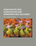 Cover: Geschichte Des Kurstaates Und Konigreiches Sachsen - Rarebooksclub.com