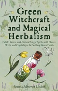 Cover: Green Witchcraft and Magical Herbalism: White, Green, and Natural Magic Spells with Plants, Herbs, and Crystals for the Solitary Green Witch (Natural Magic and Manifestation, #2) - Beatrix M Linden