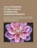 Cover: Vollstandiges Etymologisch-Chemisches Handworterbuch; Mit Berucksichtigung Der Geschichte Und Literatur Der Chemie - Rarebooksclub.com