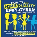 Cover: How to Hire Quality Employees On The Planet Earth The Ultimate Employer's Guide To Not Being Held Hostage - Thrive Edutainment, LLC