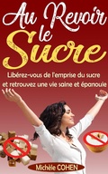 Cover: Au Revoir le Sucre : Lib&eacute;rez-vous de l'emprise du sucre et retrouvez une vie saine et &eacute;panouie - Mich&egrave;le COHEN