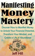 Cover: Manifesting Money Mastery: Discover How to Manifest Money to Unlock Your Financial Potential, Transform Your Mindset, and Create a Life of Abundance - Jeff Hill