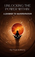 Cover: Unlocking the Power Within - A Journey to Manifestation - Paul Anthony