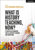 Cover: What is History Teaching, Now? A practical handbook for all history teachers and educators - John Catt