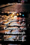 Cover: Ein Fuehrer zur Kathedrale von Peterborough. Enthaelt eine kurze Geschichte des Klosters von seiner Gruendung bis zur Gegenwart, mit einer beschreibenden Darstellung seiner architektonischen Besonderheiten und juengsten Verbesserungen; zusammengestellt aus den Wer - Writat