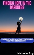 Cover: Finding Hope in the Darkness: Understanding and Overcoming Teenage Depression - Nicholas Roy
