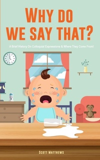 Abbildung von: Why Do We Say That? 101 Idioms, Phrases, Sayings & Facts! A Brief History On Colloquial Expressions & Where They Come From! - Alex Gibbons