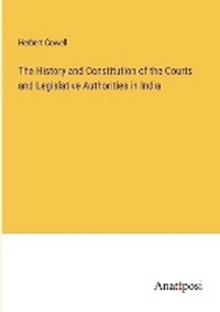 Enlarge image Cover: The History and Constitution of the Courts and Legislative Authorities in India - Anatiposi Verlag