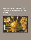 Cover: The Life and Works of Jesus, According to St. Mark the Life and Works of Jesus, According to St. Mark - Rarebooksclub.com