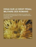 Cover: Essai Sur Le Droit Penal Militaire Des Romains; de L'Occupation Militaire En Temps de Guerre; Ses Effets Sur Les Personnes Et Sur L'Administraion de L - Rarebooksclub.com