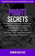 Cover: Profit Secrets: Unlocking the Secrets to 2x Your Business Profits, Cut Your Workload in Half, and Achieve True Alignment with Your Life's Purpose - Ramon Nastase