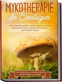 Abbildung von: Mykotherapie für Einsteiger: Mit Heilpilzen gezielt vielerlei Beschwerden bekämpfen und zu starker Gesundheit und Vitalität finden - inkl. Anleitung, um Heilpilze ganz einfach selbst zu züchten - Edition Lunerion