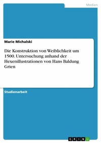 Abbildung von: Die Konstruktion von Weiblichkeit um 1500. Untersuchung anhand der Hexenillustrationen von Hans Baldung Grien - GRIN Verlag