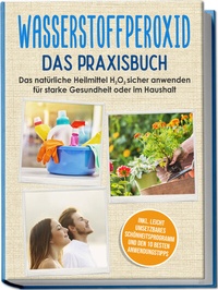 Abbildung von: Wasserstoffperoxid - Das Praxisbuch: Das natürliche Heilmittel H2O2 sicher anwenden für starke Gesundheit oder im Haushalt inkl. leicht umsetzbares Schönheitsprogramm und den 10 besten Anwendungstipps - Edition Lunerion