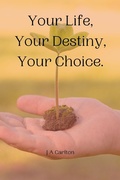 Cover: Your Life, Your Destiny, Your Choice - JA Carlton