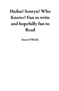 Cover: Haiku? Senryu? Who Knows? Fun to Write and Hopefully Fun to Read - Susan O'Reilly