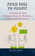Cover: FROM IDEA TO PROFIT: A Guide for New Entrepreneurs on Building a Successful Business (Get Your Finances In Order) - DG Junior