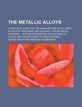 Cover: The Metallic Alloys; A Practical Guide for the Manufacture of All Kinds of Alloys, Amalgams, and Solders, Used by Metal-Workers ... with an Appendix O - Rarebooksclub.com