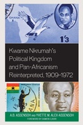 Cover: Kwame Nkrumah's Political Kingdom and Pan-Africanism Reinterpreted, 1909-1972 - Lexington Books