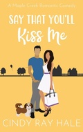 Cover: Say That You'll Kiss Me (Maple Creek Romantic Comedy, #4) - Cindy Ray Hale