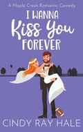 Cover: I Wanna Kiss You Forever (Maple Creek Romantic Comedy, #5) - Cindy Ray Hale