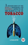 Cover: A Dissertation On The Medical Properties And Injurious Effects Of The Habitual Use Of Tobacco - Double 9 Books
