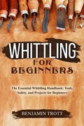 Cover: WHITTLING FOR BEGINNERS: The Essential Whittling Handbook - Benjamin Trott
